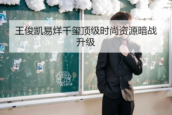 王俊凯易烊千玺顶级时尚资源暗战升级