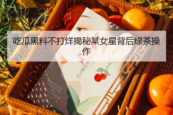 吃瓜黑料不打烊揭秘某女星背后绿茶操作