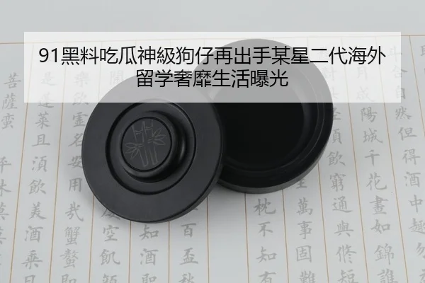91黑料吃瓜神級狗仔再出手某星二代海外留学奢靡生活曝光