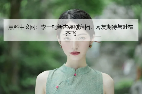 黑料中文网：李一桐新古装剧定档，网友期待与吐槽齐飞