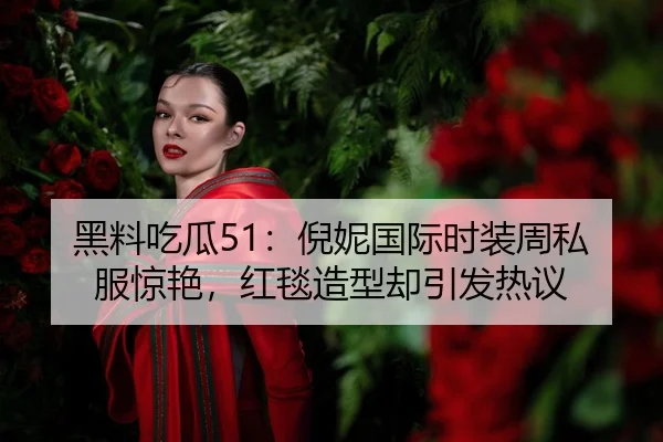 黑料吃瓜51：倪妮国际时装周私服惊艳，红毯造型却引发热议